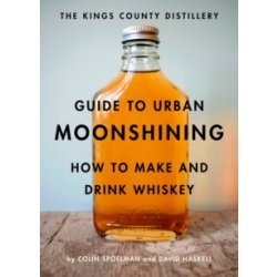 The Kings County Distillery Guide to Urban Moonshining : How to Make and Drink Whiskey by David Haskell and Colin Spoelman - waterintobeer